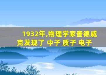 1932年,物理学家查德威克发现了 中子 质子 电子